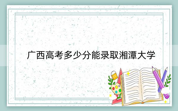 廣西高考多少分能錄取湘潭大學(xué)?附2022-2024年最低錄取分?jǐn)?shù)線