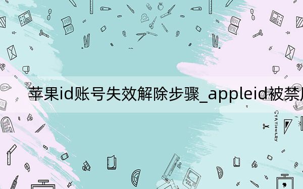 蘋果id賬號失效解除步驟_appleid被禁用