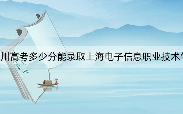 四川高考多少分能錄取上海電子信息職業(yè)技術(shù)學(xué)院,?附2022-2024年最低錄取分?jǐn)?shù)線