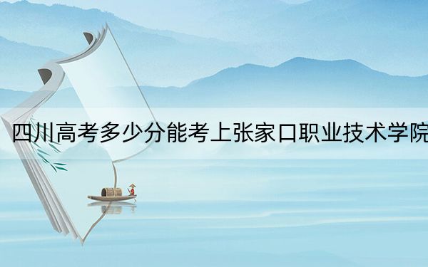 四川高考多少分能考上張家口職業(yè)技術(shù)學(xué)院？2024年文科錄取分353分 理科錄取分372分