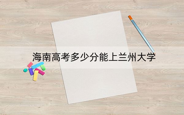 海南高考多少分能上蘭州大學,?附2022-2024年最低錄取分數(shù)線