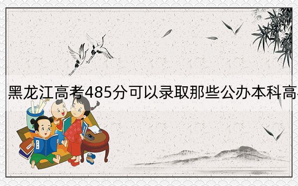 黑龍江高考485分可以錄取那些公辦本科高校,？（附帶近三年高考大學(xué)錄取名單）