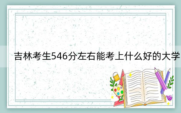 吉林考生546分左右能考上什么好的大學,? 2025年高考可以填報0所大學