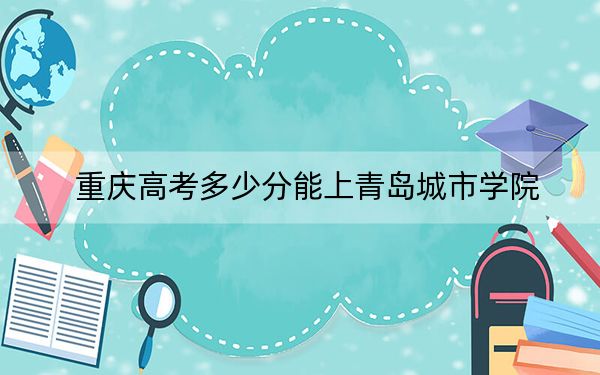 重慶高考多少分能上青島城市學(xué)院,?2024年歷史類錄取分428分 物理類446分