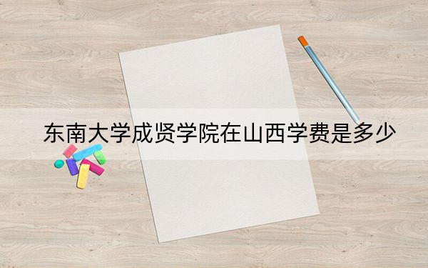 東南大學(xué)成賢學(xué)院在山西學(xué)費(fèi)是多少?招生計(jì)劃,?錄取分?jǐn)?shù)線是多少,?