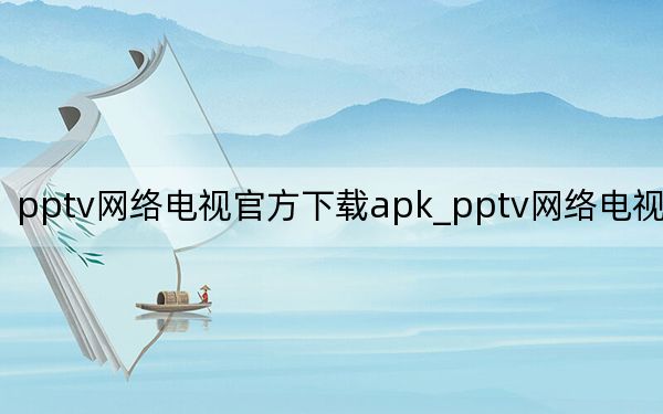 pptv網(wǎng)絡(luò)電視官方下載apk_pptv網(wǎng)絡(luò)電視播放器