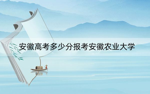 安徽高考多少分報考安徽農(nóng)業(yè)大學(xué),?2024年歷史類投檔線560分 物理類最低521分