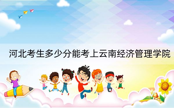 河北考生多少分能考上云南經(jīng)濟(jì)管理學(xué)院?附帶近三年最低錄取分?jǐn)?shù)線