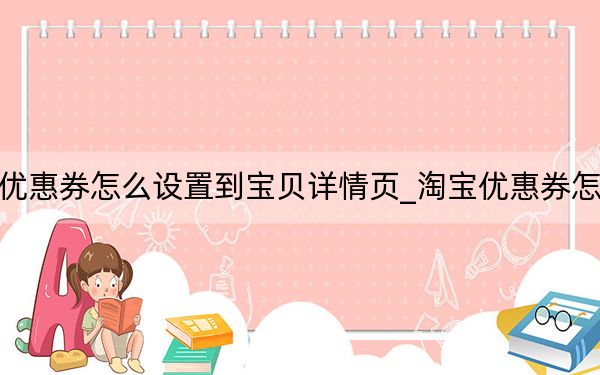 淘寶優(yōu)惠券怎么設(shè)置到寶貝詳情頁_淘寶優(yōu)惠券怎么設(shè)置