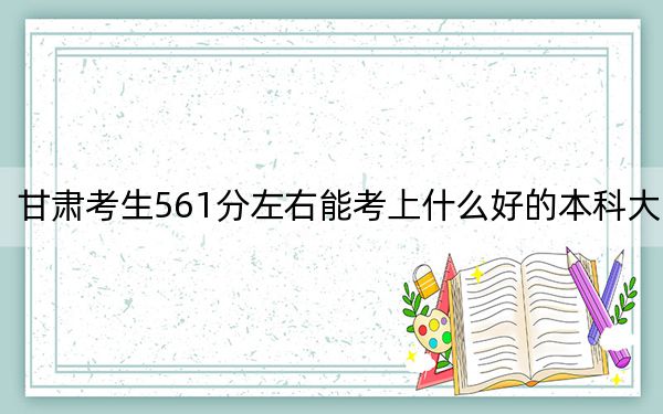 甘肅考生561分左右能考上什么好的本科大學(xué),? 2024年一共錄取49所大學(xué)