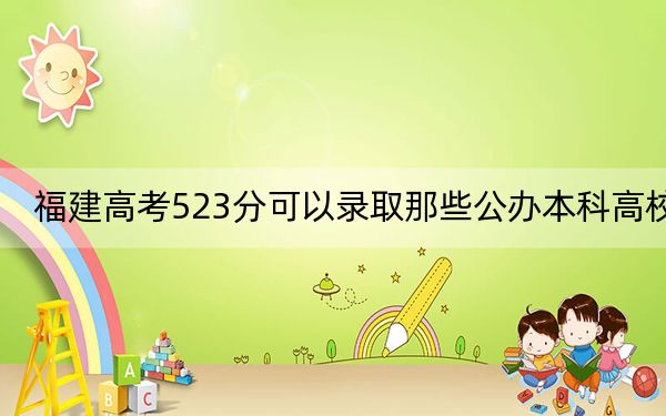 福建高考523分可以錄取那些公辦本科高校,? 2024年一共69所大學(xué)錄取