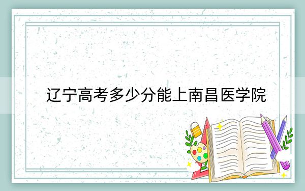 遼寧高考多少分能上南昌醫(yī)學(xué)院,？附2022-2024年最低錄取分?jǐn)?shù)線(xiàn)