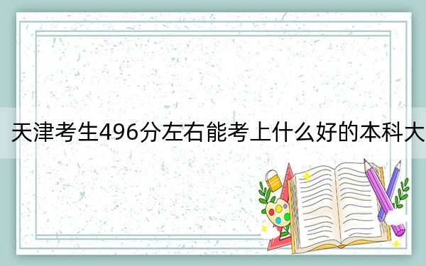 天津考生496分左右能考上什么好的本科大學(xué),？（供2025屆高三考生參考）