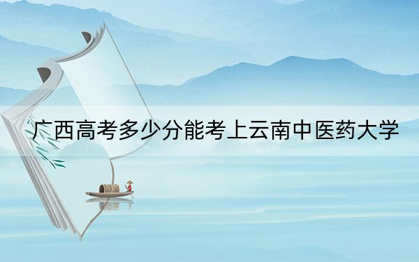 廣西高考多少分能考上云南中醫(yī)藥大學？2024年歷史類最低525分 物理類468分