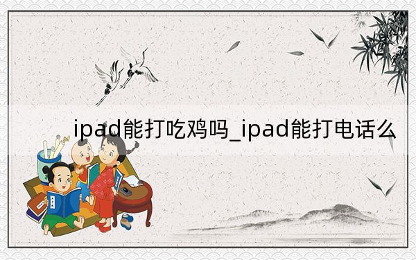 ipad能打吃雞嗎_ipad能打電話么