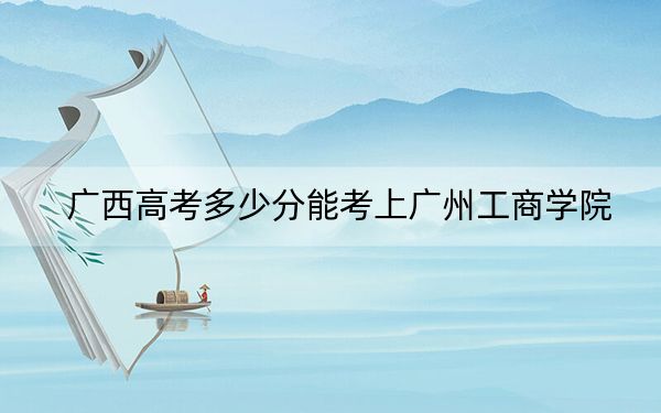 廣西高考多少分能考上廣州工商學(xué)院？附2022-2024年院校最低投檔線