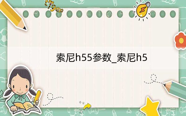 索尼h55參數(shù)_索尼h5