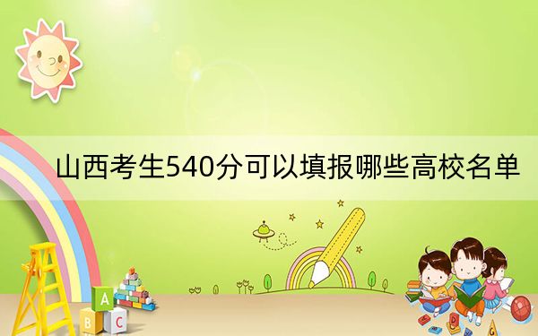 山西考生540分可以填報(bào)哪些高校名單？（附帶近三年540分大學(xué)錄取名單）