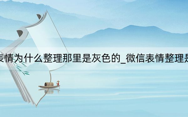 微信表情為什么整理那里是灰色的_微信表情整理是灰色的