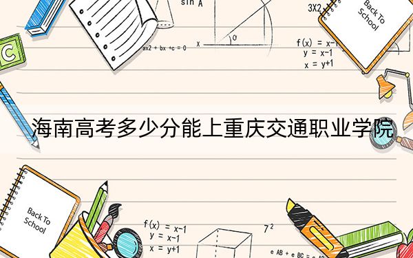海南高考多少分能上重慶交通職業(yè)學(xué)院,？附2022-2024年最低錄取分?jǐn)?shù)線