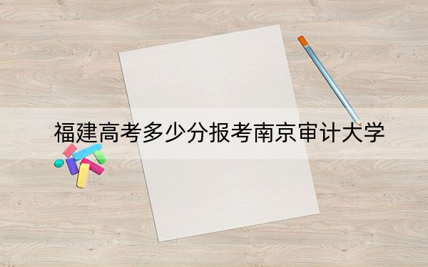 福建高考多少分報考南京審計大學(xué)？附2022-2024年最低錄取分?jǐn)?shù)線