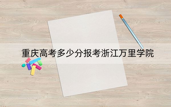 重慶高考多少分報(bào)考浙江萬里學(xué)院,？2024年歷史類投檔線483分 物理類491分