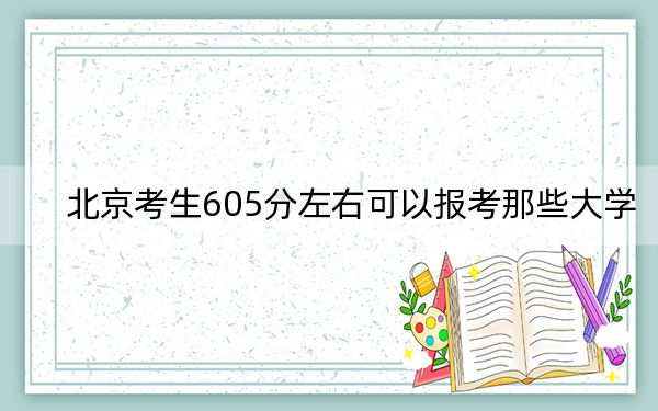 北京考生605分左右可以報(bào)考那些大學(xué),?(附帶2022-2024年605左右高校名單)