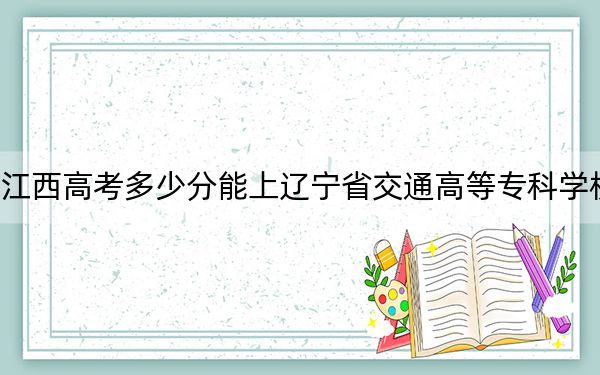 江西高考多少分能上遼寧省交通高等??茖W校?2024年歷史類錄取分376分 物理類投檔線395分
