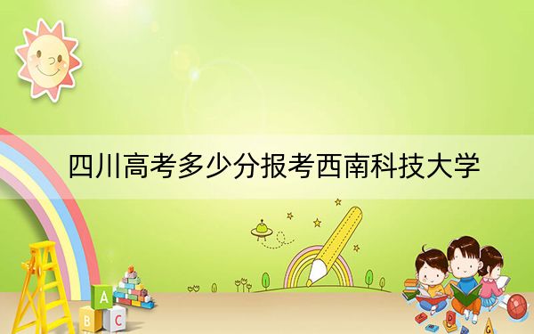 四川高考多少分報(bào)考西南科技大學(xué),？附2022-2024年最低錄取分?jǐn)?shù)線