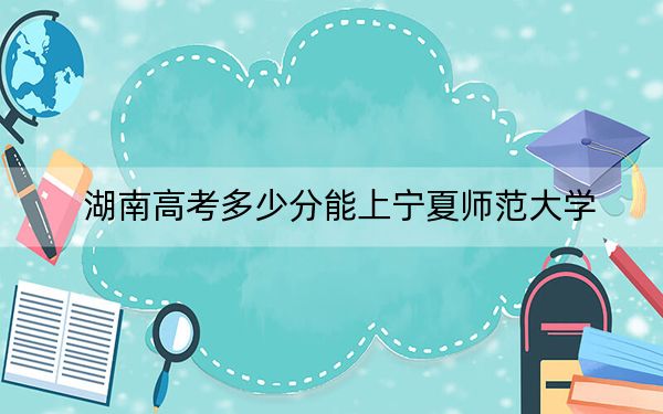 湖南高考多少分能上寧夏師范大學(xué)?附2022-2024年院校投檔線