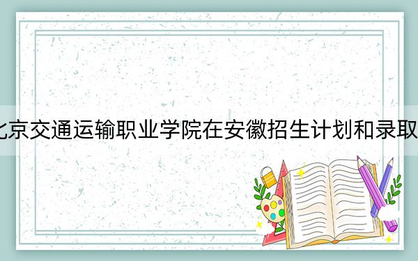 2024年北京交通運輸職業(yè)學(xué)院在安徽招生計劃和錄取分數(shù)線是多少,?安徽考生2025年參考