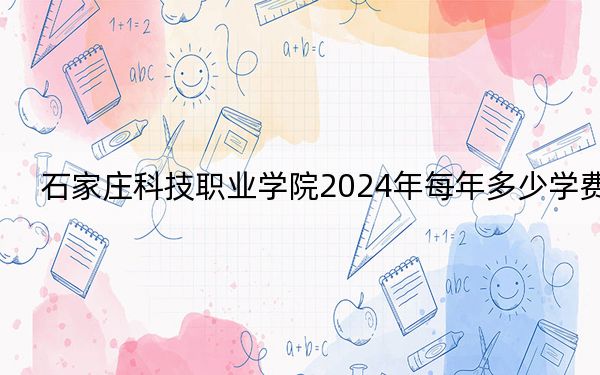 石家莊科技職業(yè)學(xué)院2024年每年多少學(xué)費(fèi),?每年13000元-13500元(供黑龍江考生參考)