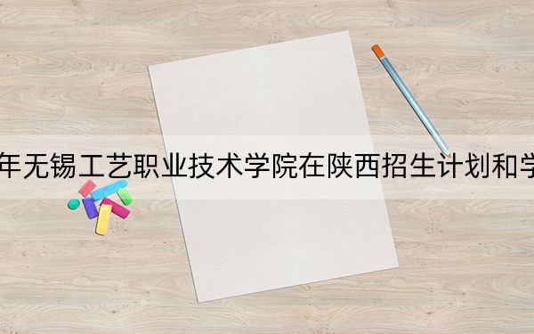 2024年無錫工藝職業(yè)技術(shù)學(xué)院在陜西招生計(jì)劃和學(xué)費(fèi)是多少,？錄取分?jǐn)?shù)線是多少？