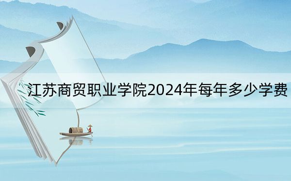 江蘇商貿職業(yè)學院2024年每年多少學費?每年最低4700元最高5300元(供河南考生參考)