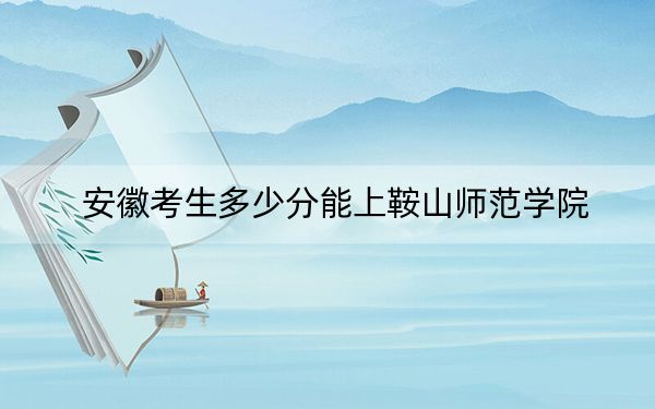 安徽考生多少分能上鞍山師范學(xué)院,？附2022-2024年最低錄取分?jǐn)?shù)線