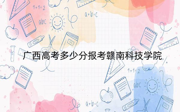 廣西高考多少分報考贛南科技學院,?附2022-2024年最低錄取分數(shù)線