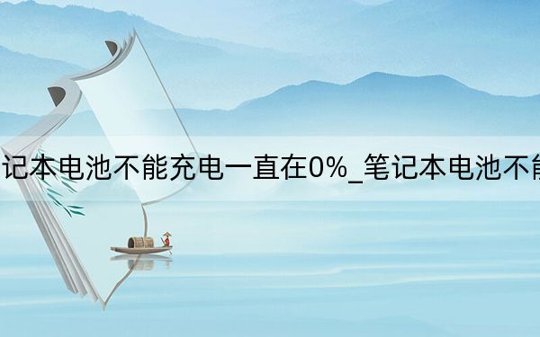 筆記本電池不能充電一直在0%_筆記本電池不能充電