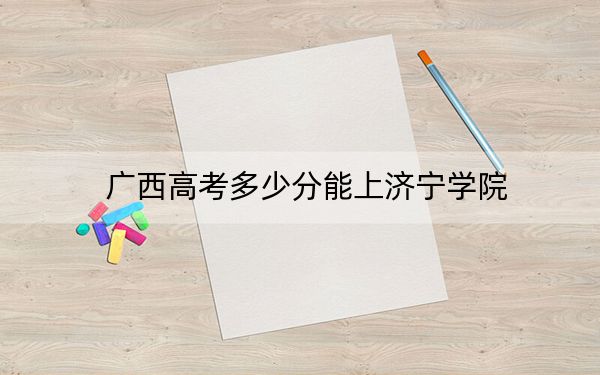 廣西高考多少分能上濟(jì)寧學(xué)院？附2022-2024年最低錄取分?jǐn)?shù)線