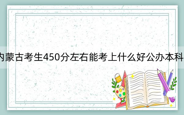 內(nèi)蒙古考生450分左右能考上什么好公辦本科大學(xué),?(附帶2022-2024年450錄取名單)