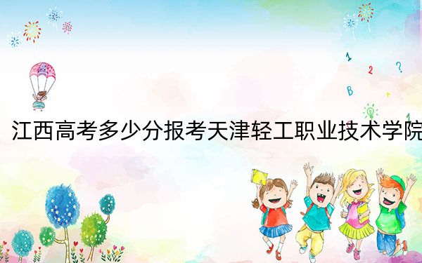 江西高考多少分報考天津輕工職業(yè)技術學院,？2024年歷史類錄取分418分 物理類最低423分