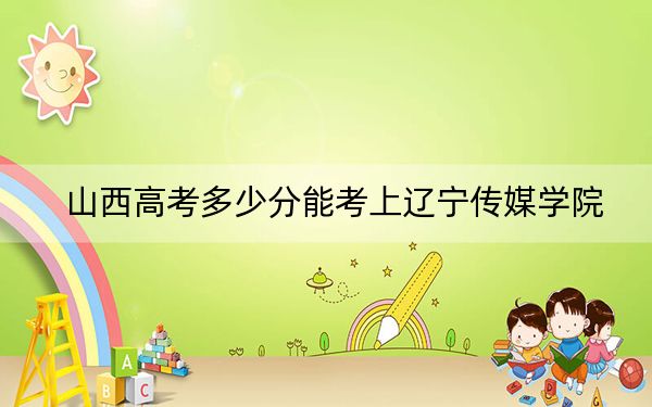 山西高考多少分能考上遼寧傳媒學(xué)院？附2022-2024年最低錄取分?jǐn)?shù)線