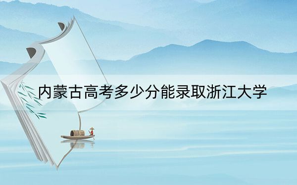 內(nèi)蒙古高考多少分能錄取浙江大學(xué),?附2022-2024年最低錄取分數(shù)線