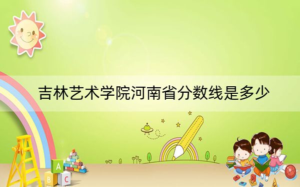 吉林藝術(shù)學(xué)院河南省分?jǐn)?shù)線(xiàn)是多少,？2025年河南考生參考