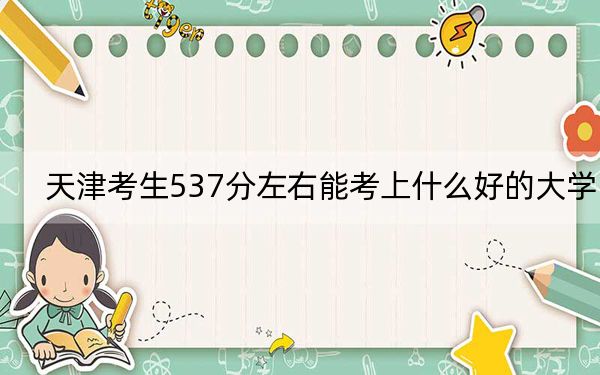 天津考生537分左右能考上什么好的大學(xué),？（附帶近三年537分大學(xué)錄取名單）