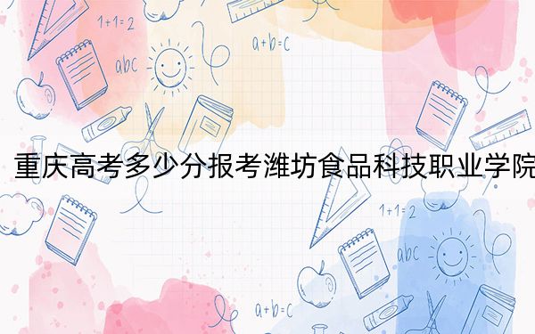 重慶高考多少分報考濰坊食品科技職業(yè)學(xué)院,？2024年歷史類投檔線180分 物理類180分