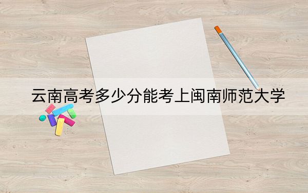 云南高考多少分能考上閩南師范大學？2024年文科錄取分542分 理科449分