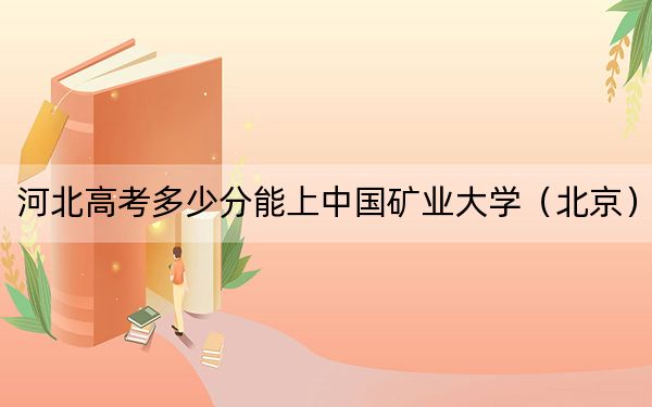 河北高考多少分能上中國礦業(yè)大學(xué)（北京）,？附2022-2024年最低錄取分?jǐn)?shù)線