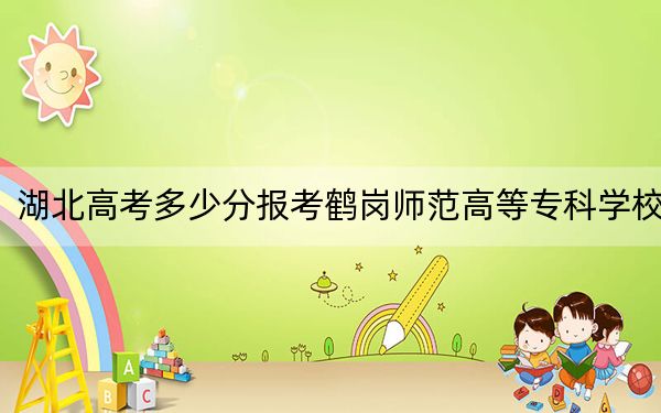 湖北高考多少分報(bào)考鶴崗師范高等專科學(xué)校,?附2022-2024年最低錄取分?jǐn)?shù)線