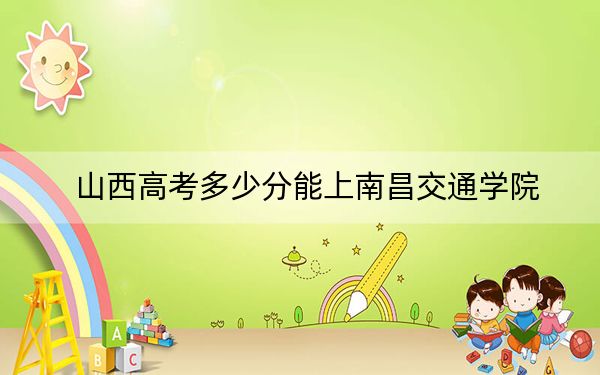 山西高考多少分能上南昌交通學院？附2022-2024年最低錄取分數線
