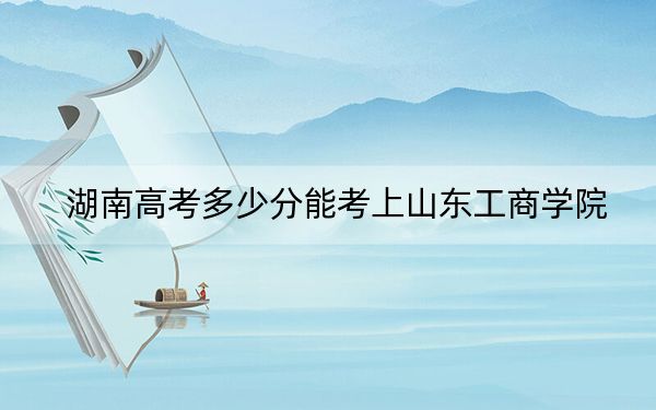 湖南高考多少分能考上山東工商學(xué)院？2024年歷史類最低488分 物理類錄取分479分